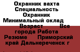 Охранник вахта › Специальность ­ Охранник › Минимальный оклад ­ 55 000 › Возраст ­ 43 - Все города Работа » Резюме   . Приморский край,Дальнереченск г.